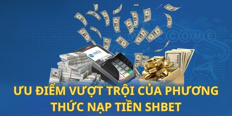 6 ưu điểm vượt trội của phương thức nạp tiền Shbet